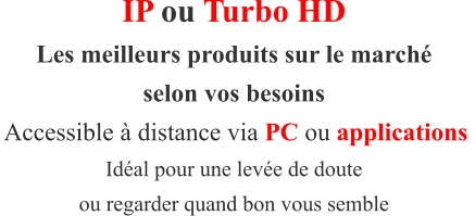 IP ou Turbo HD Les meilleurs produits sur le marché selon vos besoins  Accessible à distance via PC ou applications  Idéal pour une levée de doute ou regarder quand bon vous semble